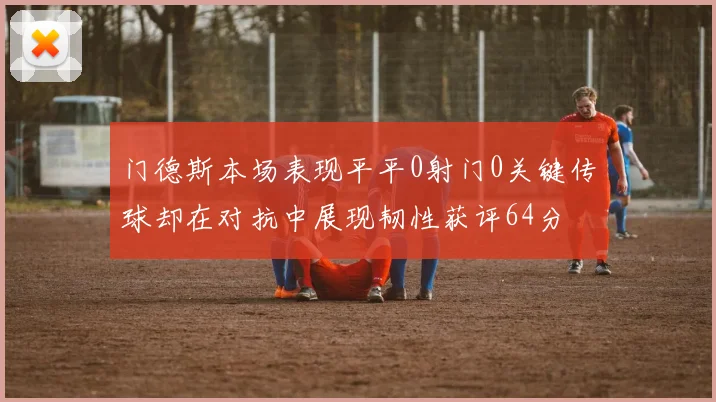 门德斯本场表现平平0射门0关键传球却在对抗中展现韧性获评64分