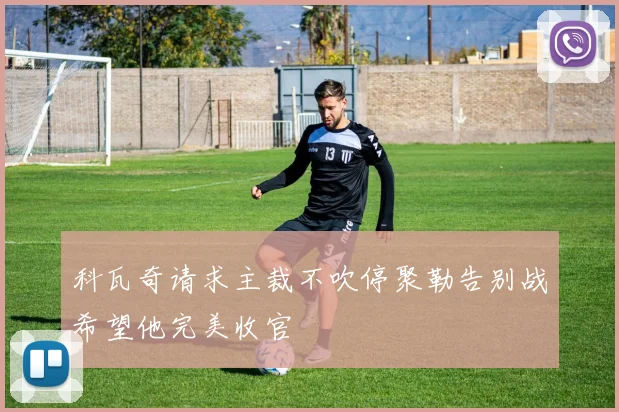 科瓦奇请求主裁不吹停聚勒告别战希望他完美收官