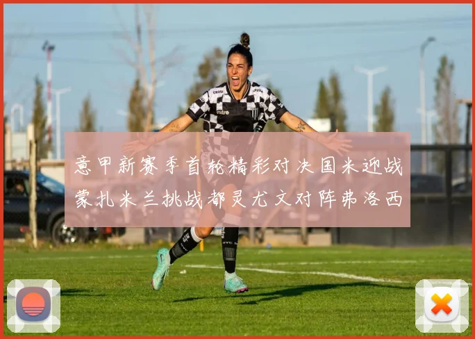 意甲新赛季首轮精彩对决国米迎战蒙扎米兰挑战都灵尤文对阵弗洛西诺内