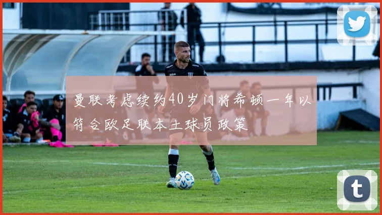 曼联考虑续约40岁门将希顿一年以符合欧足联本土球员政策