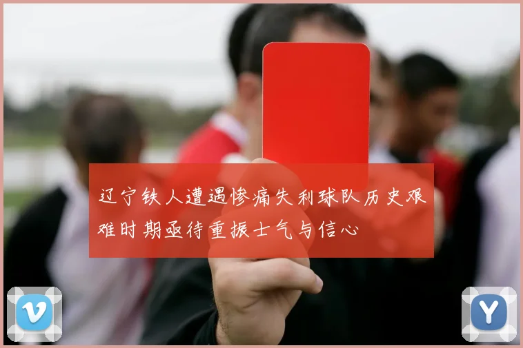 辽宁铁人遭遇惨痛失利球队历史艰难时期亟待重振士气与信心