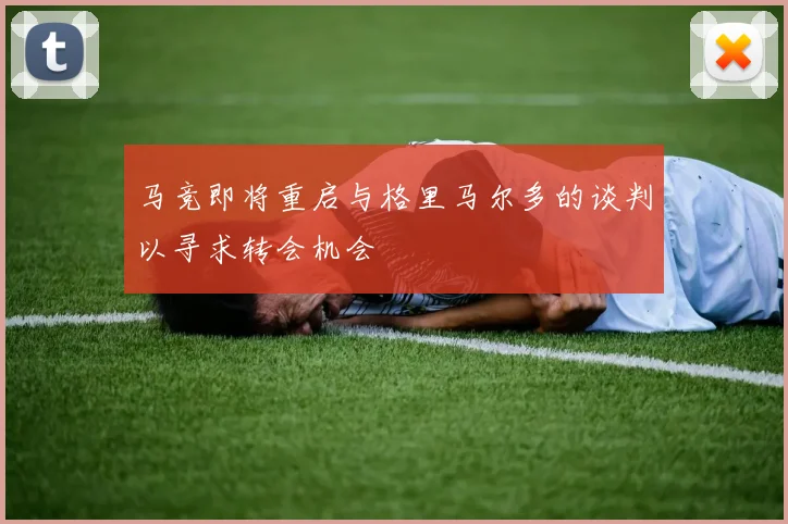 马竞即将重启与格里马尔多的谈判以寻求转会机会