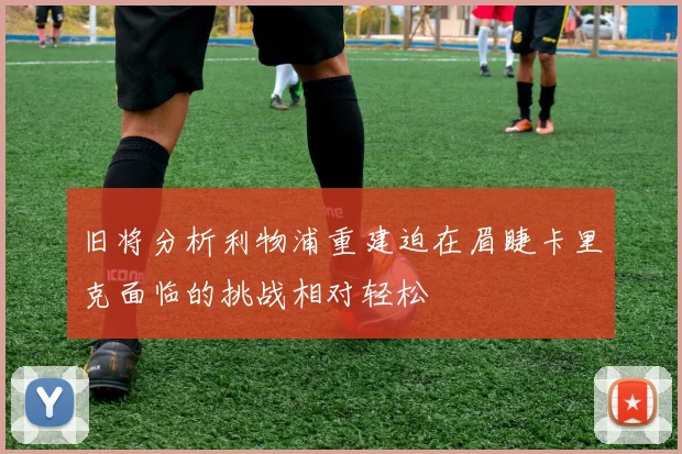 旧将分析利物浦重建迫在眉睫卡里克面临的挑战相对轻松