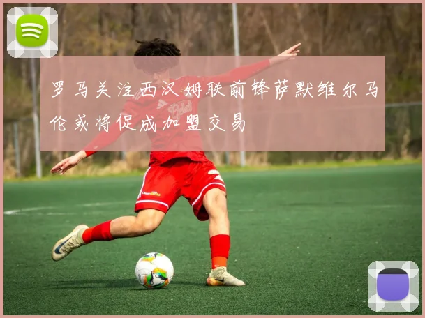 罗马关注西汉姆联前锋萨默维尔马伦或将促成加盟交易