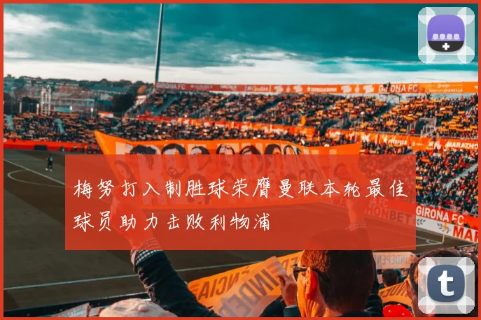 梅努打入制胜球荣膺曼联本轮最佳球员助力击败利物浦