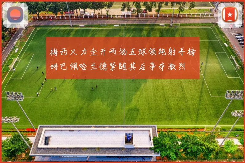 梅西火力全开两场五球领跑射手榜姆巴佩哈兰德紧随其后争夺激烈