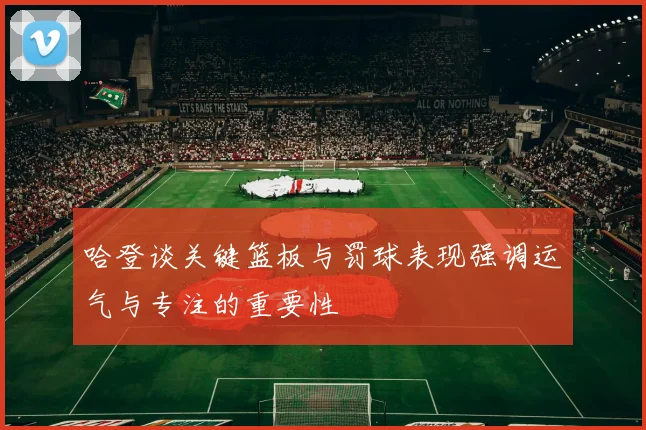 哈登谈关键篮板与罚球表现强调运气与专注的重要性