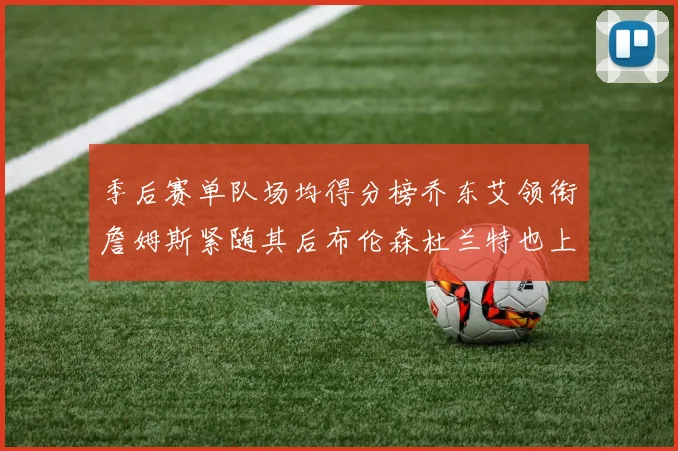 季后赛单队场均得分榜乔东艾领衔詹姆斯紧随其后布伦森杜兰特也上榜