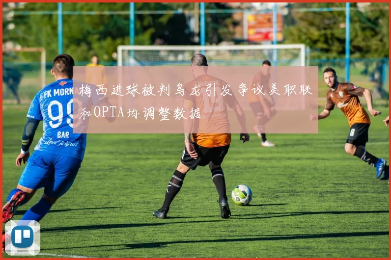 梅西进球被判乌龙引发争议美职联和OPTA均调整数据