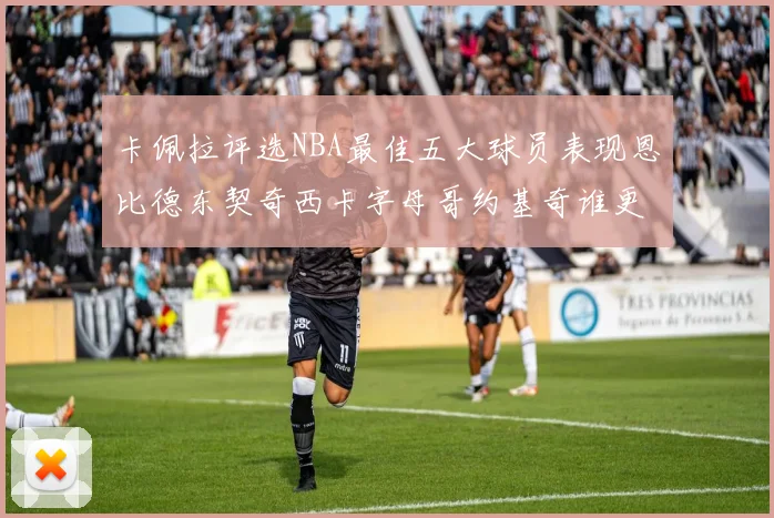 卡佩拉评选NBA最佳五大球员表现恩比德东契奇西卡字母哥约基奇谁更出色