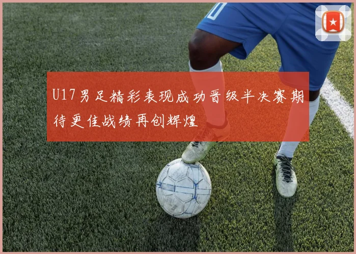 U17男足精彩表现成功晋级半决赛期待更佳战绩再创辉煌