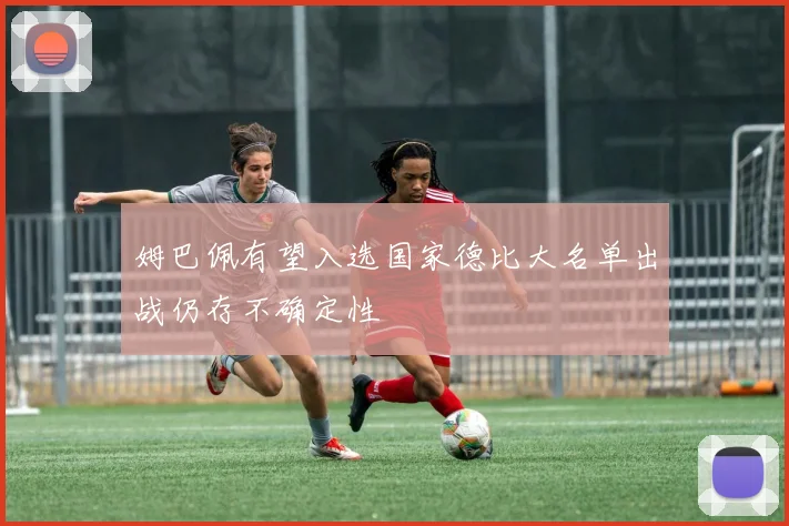姆巴佩有望入选国家德比大名单出战仍存不确定性