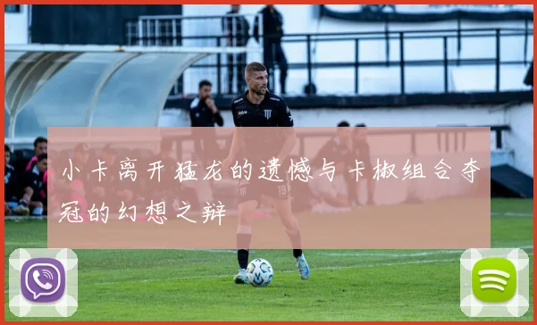 小卡离开猛龙的遗憾与卡椒组合夺冠的幻想之辩
